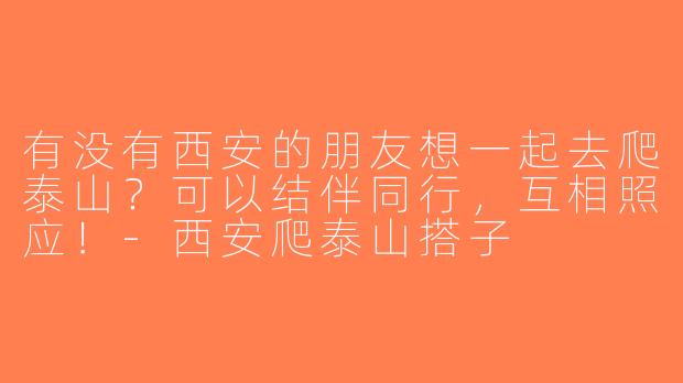 有没有西安的朋友想一起去爬泰山？可以结伴同行，互相照应！-西安爬泰山搭子
