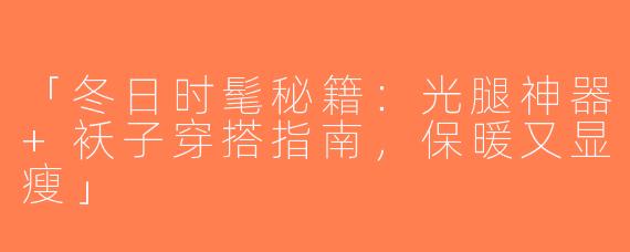 「冬日时髦秘籍：光腿神器+袄子穿搭指南，保暖又显瘦」