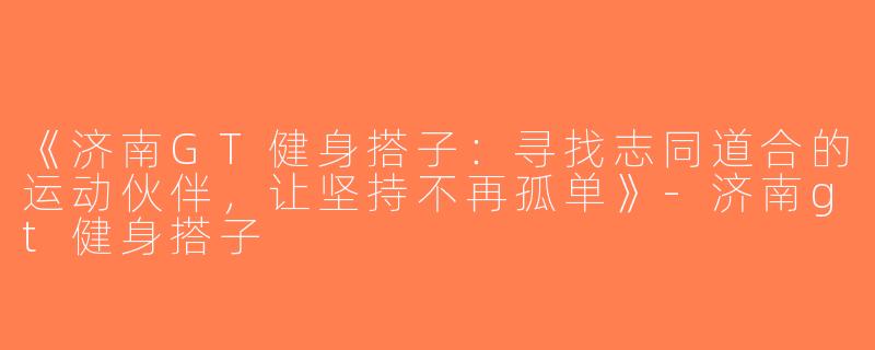 《济南GT健身搭子：寻找志同道合的运动伙伴，让坚持不再孤单》-济南gt健身搭子