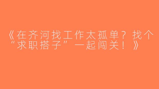 《在齐河找工作太孤单？找个“求职搭子”一起闯关！》