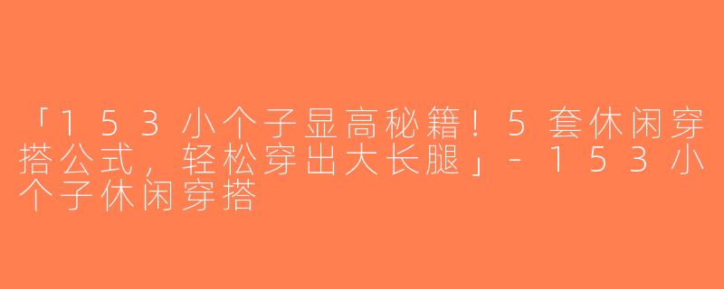 「153小个子显高秘籍！5套休闲穿搭公式，轻松穿出大长腿」-153小个子休闲穿搭