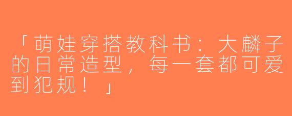 「萌娃穿搭教科书：大麟子的日常造型，每一套都可爱到犯规！」