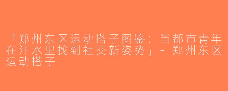 「郑州东区运动搭子图鉴：当都市青年在汗水里找到社交新姿势」-郑州东区运动搭子