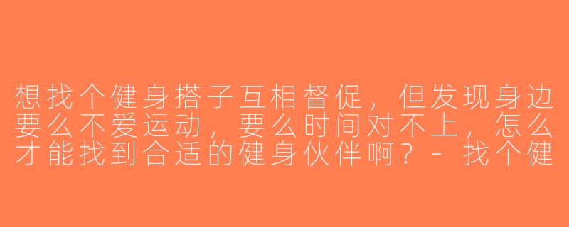 想找个健身搭子互相督促，但发现身边要么不爱运动，要么时间对不上，怎么才能找到合适的健身伙伴啊？-找个健身搭子好难