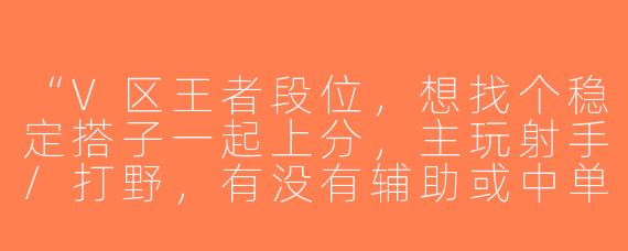 “V区王者段位，想找个稳定搭子一起上分，主玩射手/打野，有没有辅助或中单选手滴滴？晚上8-11点在线，心态好不压力，来靠谱队友！”