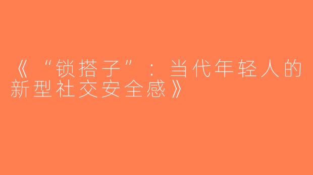 《“锁搭子”：当代年轻人的新型社交安全感》