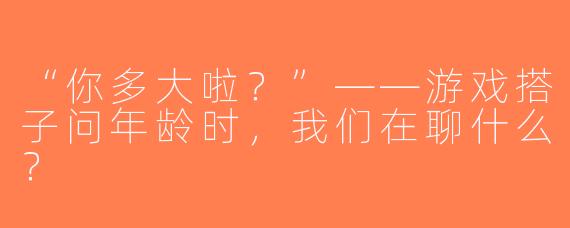 “你多大啦？”——游戏搭子问年龄时，我们在聊什么？