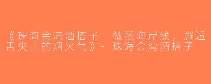 《珠海金湾酒搭子：微醺海岸线，邂逅舌尖上的烟火气》-珠海金湾酒搭子