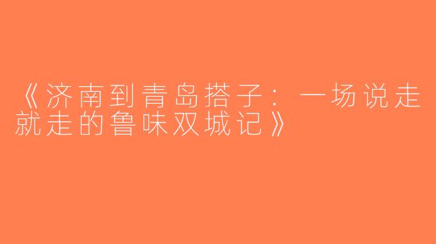 《济南到青岛搭子：一场说走就走的鲁味双城记》