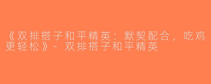 《双排搭子和平精英：默契配合，吃鸡更轻松》-双排搭子和平精英