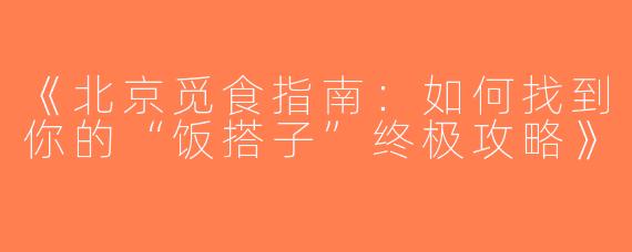 《北京觅食指南：如何找到你的“饭搭子”终极攻略》