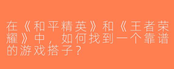 在《和平精英》和《王者荣耀》中，如何找到一个靠谱的游戏搭子？