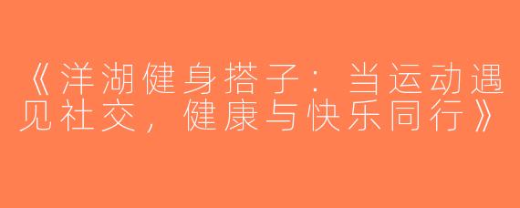 《洋湖健身搭子：当运动遇见社交，健康与快乐同行》