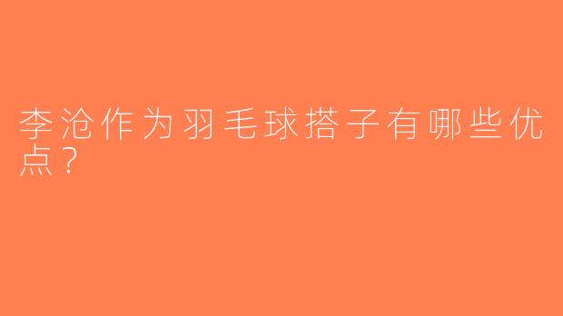 李沧作为羽毛球搭子有哪些优点？