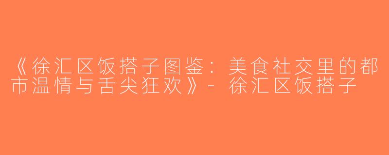 《徐汇区饭搭子图鉴：美食社交里的都市温情与舌尖狂欢》-徐汇区饭搭子
