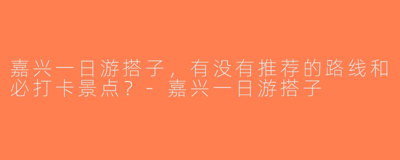 嘉兴一日游搭子，有没有推荐的路线和必打卡景点？-嘉兴一日游搭子