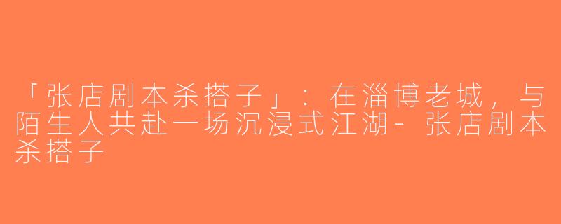 「张店剧本杀搭子」：在淄博老城，与陌生人共赴一场沉浸式江湖-张店剧本杀搭子