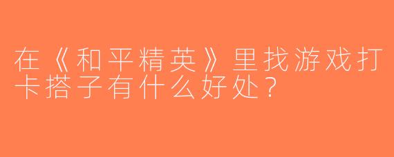在《和平精英》里找游戏打卡搭子有什么好处？