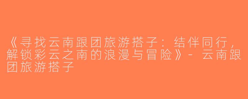 《寻找云南跟团旅游搭子：结伴同行，解锁彩云之南的浪漫与冒险》-云南跟团旅游搭子