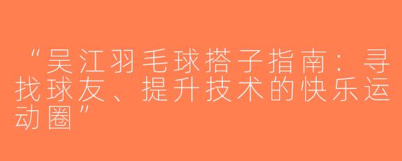 “吴江羽毛球搭子指南：寻找球友、提升技术的快乐运动圈”
