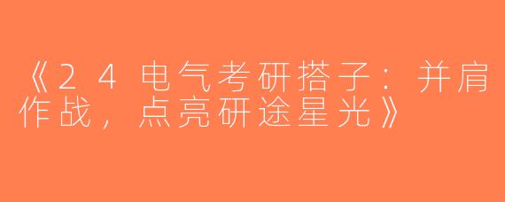 《24电气考研搭子：并肩作战，点亮研途星光》