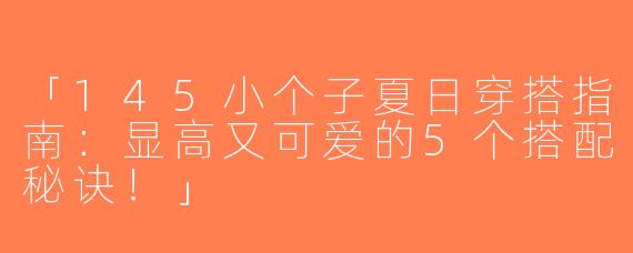 「145小个子夏日穿搭指南：显高又可爱的5个搭配秘诀！」