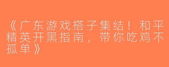 《广东游戏搭子集结！和平精英开黑指南，带你吃鸡不孤单》