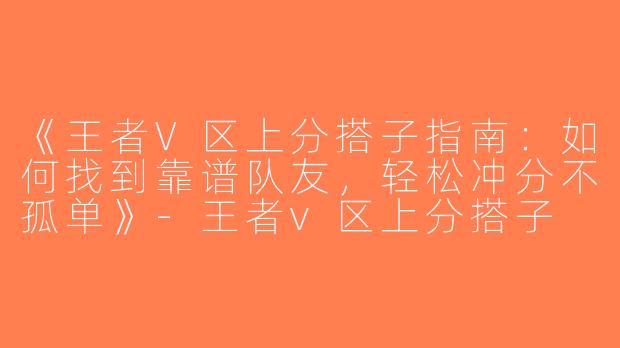 《王者V区上分搭子指南：如何找到靠谱队友，轻松冲分不孤单》-王者v区上分搭子