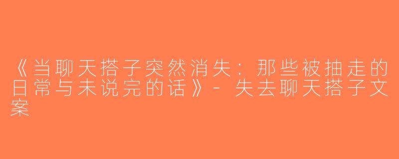 《当聊天搭子突然消失：那些被抽走的日常与未说完的话》-失去聊天搭子文案