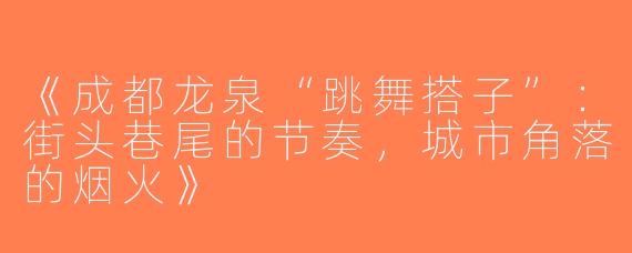 《成都龙泉“跳舞搭子”：街头巷尾的节奏，城市角落的烟火》