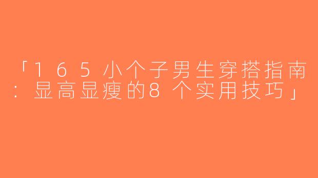 「165小个子男生穿搭指南：显高显瘦的8个实用技巧」