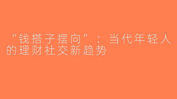 “钱搭子摆向”：当代年轻人的理财社交新趋势