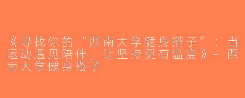 《寻找你的“西南大学健身搭子”：当运动遇见陪伴，让坚持更有温度》-西南大学健身搭子