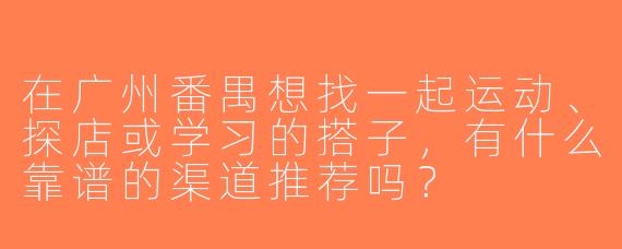 在广州番禺想找一起运动、探店或学习的搭子，有什么靠谱的渠道推荐吗？