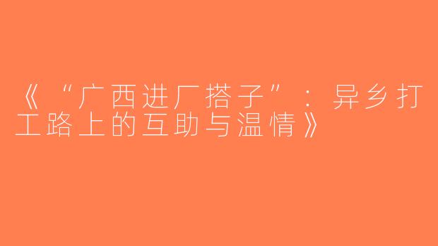 《“广西进厂搭子”：异乡打工路上的互助与温情》