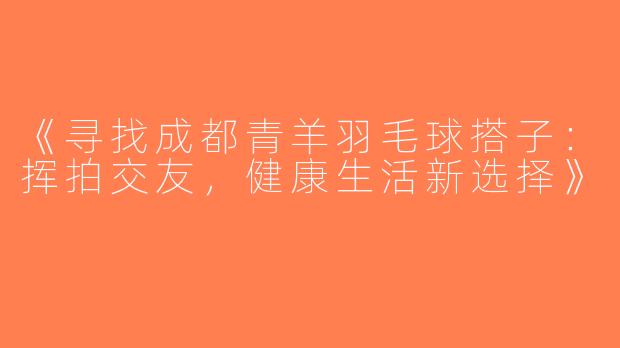 《寻找成都青羊羽毛球搭子：挥拍交友，健康生活新选择》