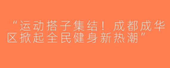 “运动搭子集结！成都成华区掀起全民健身新热潮”