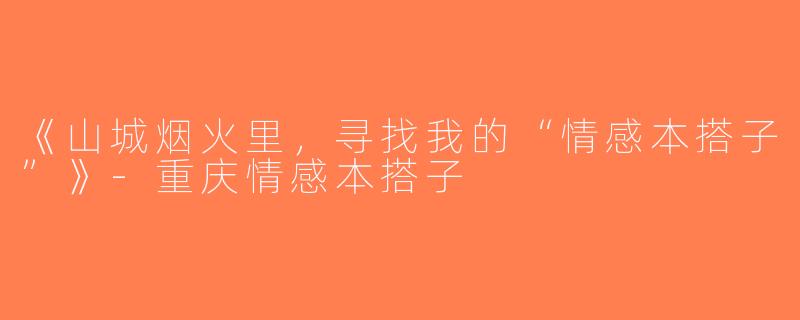 《山城烟火里，寻找我的“情感本搭子”》-重庆情感本搭子