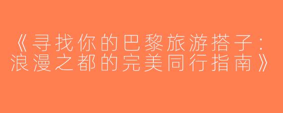 《寻找你的巴黎旅游搭子：浪漫之都的完美同行指南》