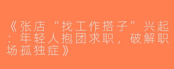 《张店“找工作搭子”兴起：年轻人抱团求职，破解职场孤独症》