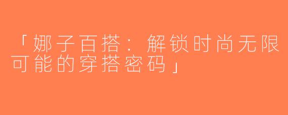 「娜子百搭：解锁时尚无限可能的穿搭密码」