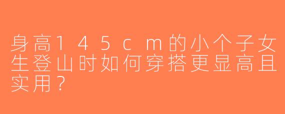 身高145cm的小个子女生登山时如何穿搭更显高且实用？