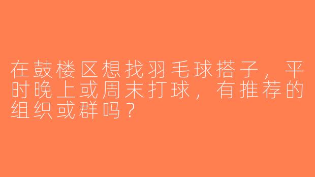 在鼓楼区想找羽毛球搭子，平时晚上或周末打球，有推荐的组织或群吗？