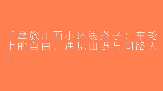 「摩旅川西小环线搭子：车轮上的自由，遇见山野与同路人」