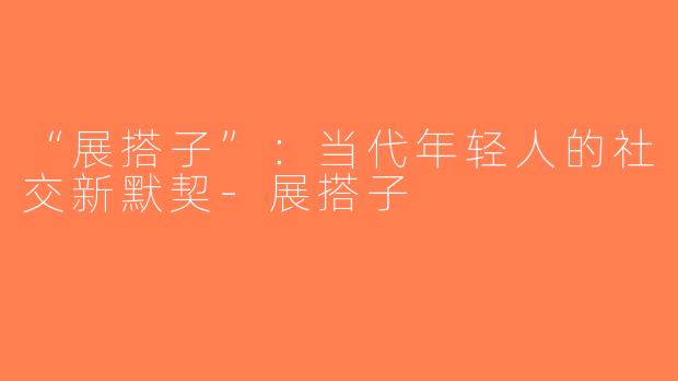 “展搭子”：当代年轻人的社交新默契-展搭子