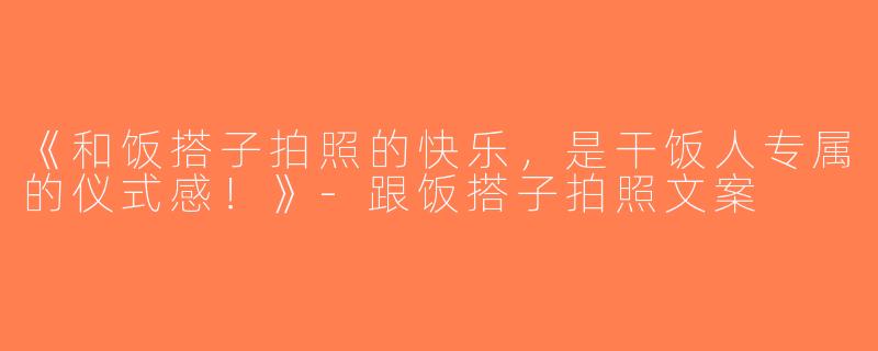 《和饭搭子拍照的快乐，是干饭人专属的仪式感！》-跟饭搭子拍照文案