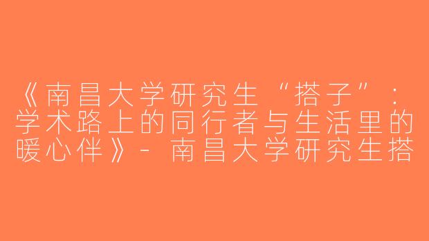 《南昌大学研究生“搭子”：学术路上的同行者与生活里的暖心伴》-南昌大学研究生搭子