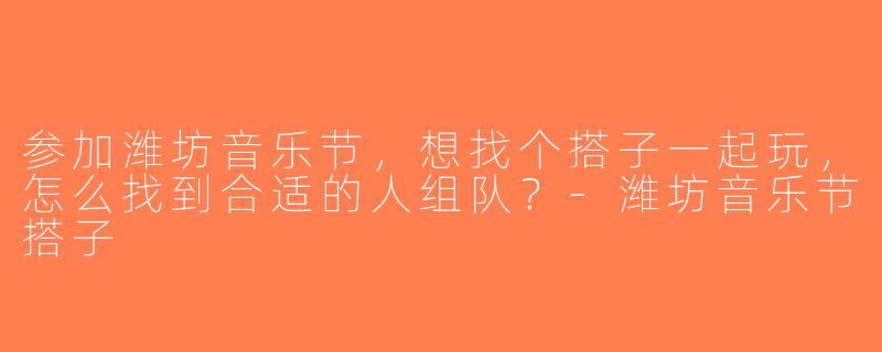 参加潍坊音乐节，想找个搭子一起玩，怎么找到合适的人组队？-潍坊音乐节搭子