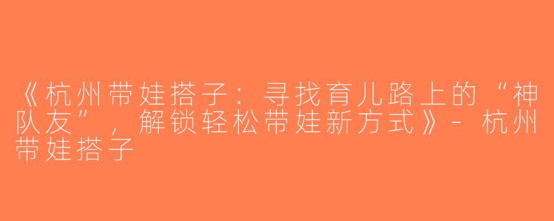 《杭州带娃搭子：寻找育儿路上的“神队友”，解锁轻松带娃新方式》-杭州带娃搭子