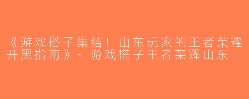 《游戏搭子集结！山东玩家的王者荣耀开黑指南》-游戏搭子王者荣耀山东